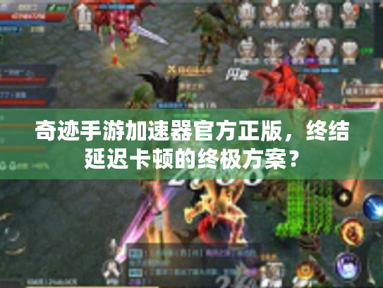 奇迹手游加速器官方正版,终结延迟卡顿的终极方案? 奇迹手游加速器官方正版,终结延迟卡顿的终极方案?