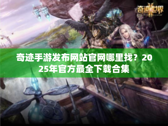 奇迹手游发布网站官网哪里找?2025年官方最全下载合集 奇迹手游发布网站官网哪里找?2025年官方最全下载合集