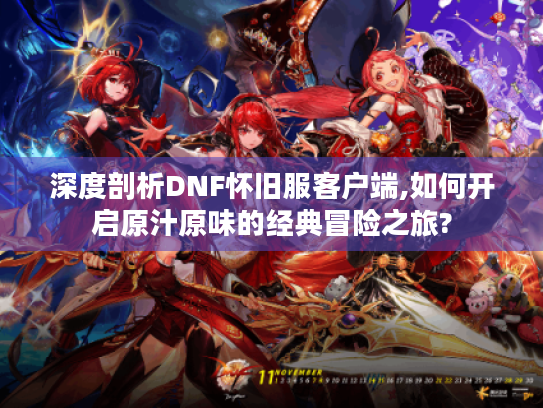 深度剖析DNF怀旧服客户端,如何开启原汁原味的经典冒险之旅?