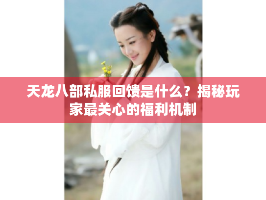 天龙八部私服回馈是什么?揭秘玩家最关心的福利机制 天龙八部私服回馈是什么?揭秘玩家最关心的福利机制