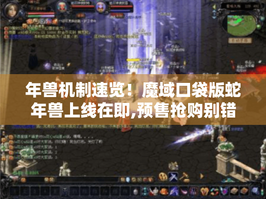 年兽机制速览!魔域口袋版蛇年兽上线在即,预售抢购别错过 年兽机制速览!魔域口袋版蛇年兽上线在即,预售抢购别错过