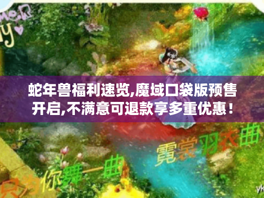 蛇年兽福利速览,魔域口袋版预售开启,不满意可退款享多重优惠！