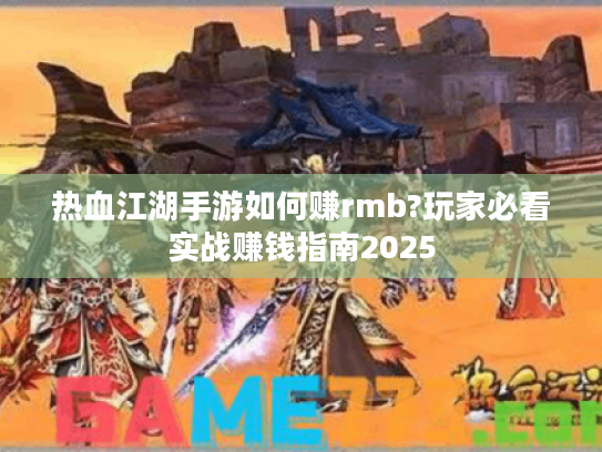 热血江湖手游如何赚rmb?玩家必看实战赚钱指南2025 热血江湖手游如何赚rmb?玩家必看实战赚钱指南2025
