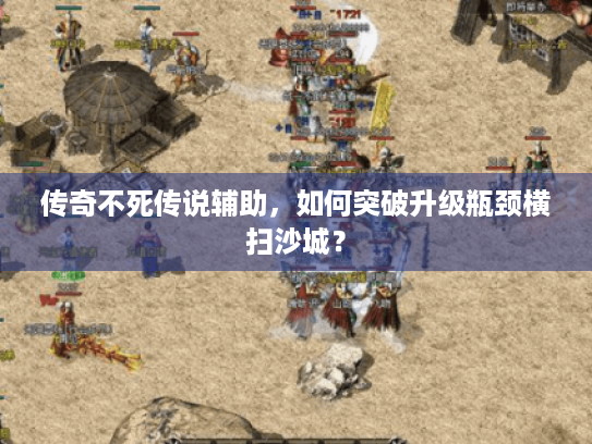 传奇不死传说辅助，如何突破升级瓶颈横扫沙城？