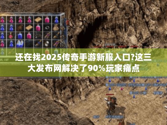 还在找2025传奇手游新服入口?这三大发布网解决了90%玩家痛点