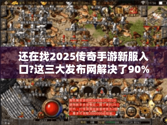 还在找2025传奇手游新服入口?这三大发布网解决了90%玩家痛点