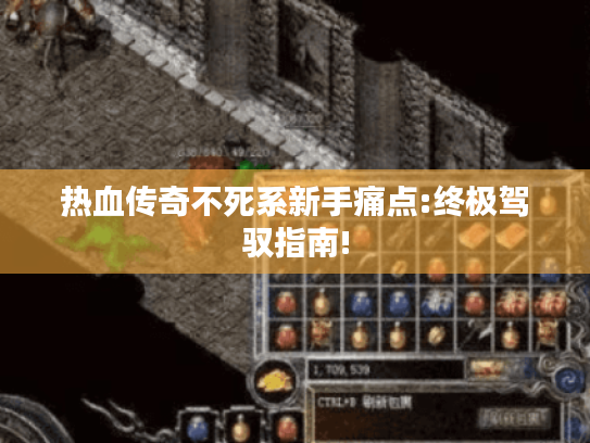 热血传奇不死系新手痛点:终极驾驭指南!