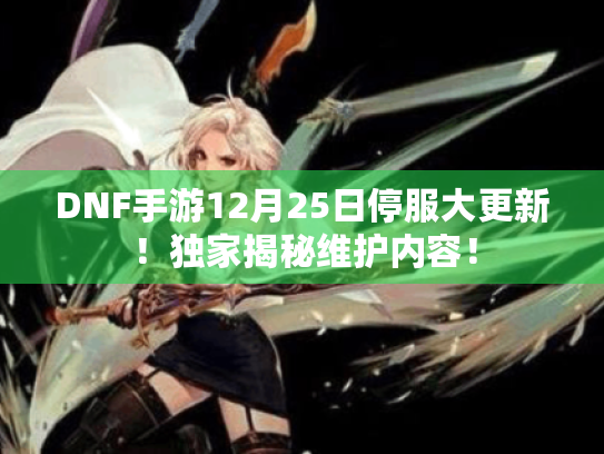 DNF手游12月25日停服大更新！独家揭秘维护内容！