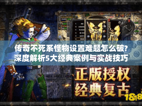 传奇不死系怪物设置难题怎么破?深度解析5大经典案例与实战技巧