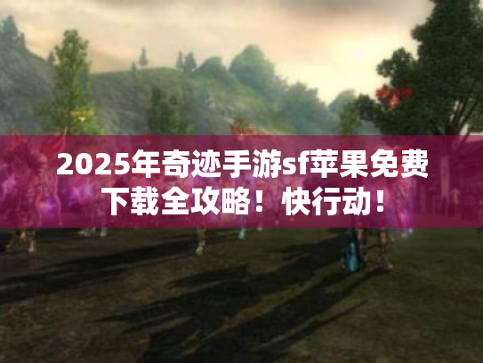 2025年奇迹手游sf苹果免费下载全攻略！快行动！