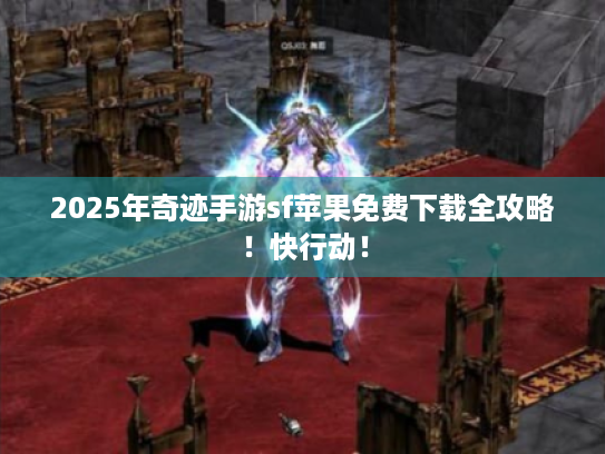 2025年奇迹手游sf苹果免费下载全攻略！快行动！