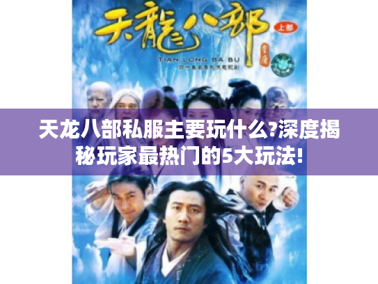 天龙八部私服主要玩什么?深度揭秘玩家最热门的5大玩法!