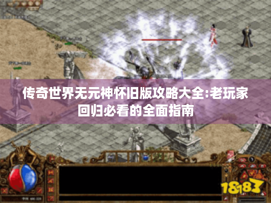 传奇世界无元神怀旧版攻略大全:老玩家回归必看的全面指南 传奇世界无元神怀旧版攻略大全:老玩家回归必看的全面指南