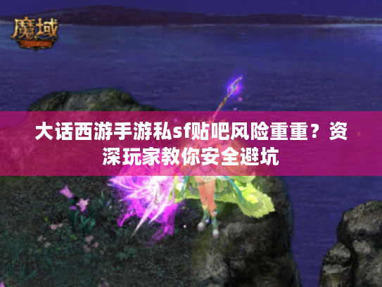 大话西游手游私sf贴吧风险重重？资深玩家教你安全避坑