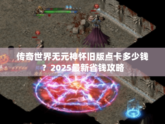 传奇世界无元神怀旧版点卡多少钱？2025最新省钱攻略