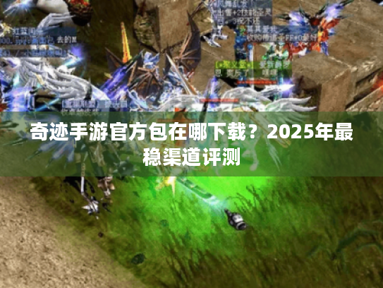 奇迹手游官方包在哪下载?2025年最稳渠道评测 奇迹手游官方包在哪下载?2025年最稳渠道评测