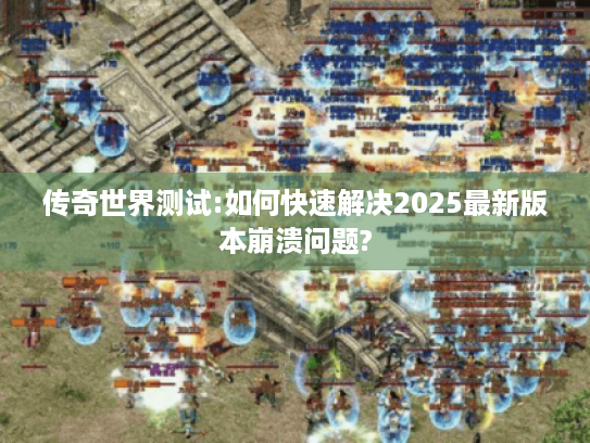 传奇世界测试:如何快速解决2025最新版本崩溃问题? 传奇世界测试:如何快速解决2025最新版本崩溃问题?