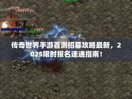 传奇世界手游首测招募攻略最新,2025限时报名速通指南! 传奇世界手游首测招募攻略最新,2025限时报名速通指南!