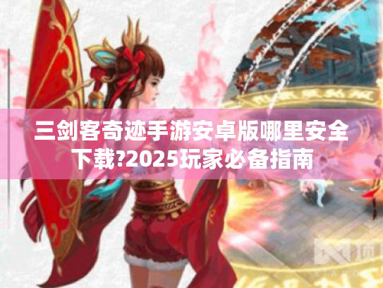 三剑客奇迹手游安卓版哪里安全下载?2025玩家必备指南