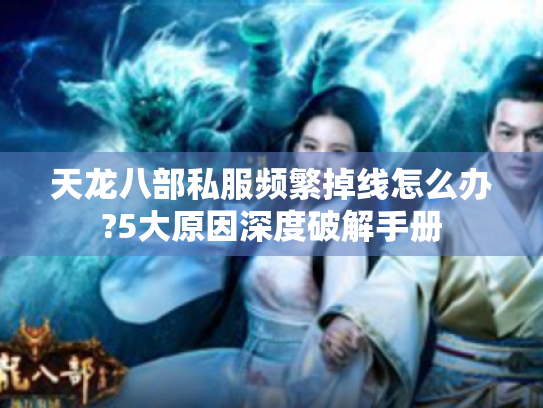 天龙八部私服频繁掉线怎么办?5大原因深度破解手册