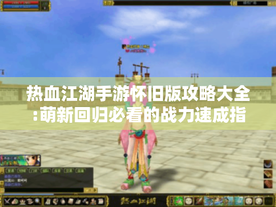 热血江湖手游怀旧版攻略大全:萌新回归必看的战力速成指南