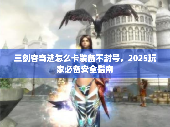 三剑客奇迹怎么卡装备不封号，2025玩家必备安全指南