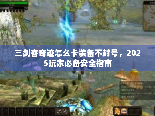 三剑客奇迹怎么卡装备不封号，2025玩家必备安全指南