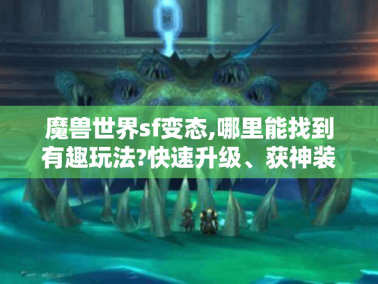魔兽世界sf变态,哪里能找到有趣玩法?快速升级、获神装攻略揭秘！