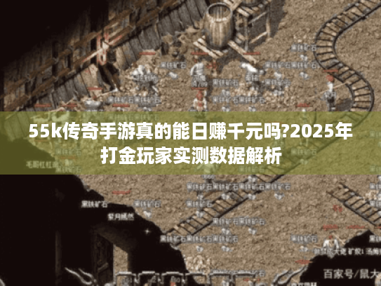 55k传奇手游真的能日赚千元吗?2025年打金玩家实测数据解析