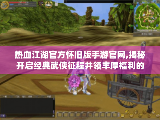 热血江湖官方怀旧版手游官网,揭秘开启经典武侠征程并领丰厚福利的秘籍