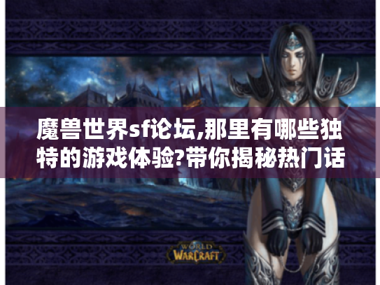 魔兽世界sf论坛,那里有哪些独特的游戏体验?带你揭秘热门话题与互动魅力 魔兽世界sf论坛,那里有哪些独特的游戏体验?带你揭秘热门话题与互动魅力