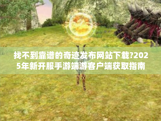 找不到靠谱的奇迹发布网站下载?2025年新开服手游端游客户端获取指南 找不到靠谱的奇迹发布网站下载?2025年新开服手游端游客户端获取指南