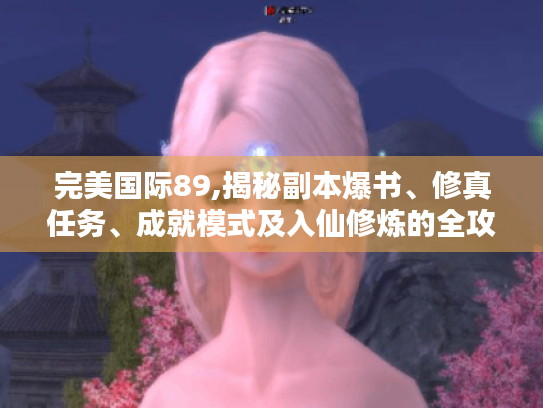 完美国际89,揭秘副本爆书、修真任务、成就模式及入仙修炼的全攻略 完美国际89,揭秘副本爆书、修真任务、成就模式及入仙修炼的全攻略
