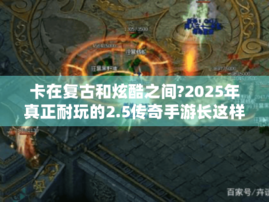 卡在复古和炫酷之间?2025年真正耐玩的2.5传奇手游长这样