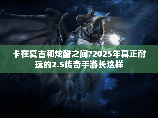 卡在复古和炫酷之间?2025年真正耐玩的2.5传奇手游长这样