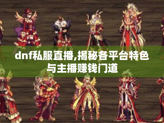 dnf私服直播,揭秘各平台特色与主播赚钱门道