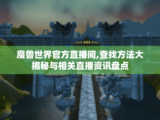 魔兽世界官方直播间,查找方法大揭秘与相关直播资讯盘点 魔兽世界官方直播间,查找方法大揭秘与相关直播资讯盘点
