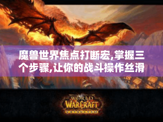 魔兽世界焦点打断宏,掌握三个步骤,让你的战斗操作丝滑如德芙 魔兽世界焦点打断宏,掌握三个步骤,让你的战斗操作丝滑如德芙