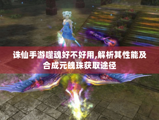 诛仙手游噬魂好不好用,解析其性能及合成元魄珠获取途径