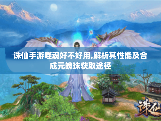 诛仙手游噬魂好不好用,解析其性能及合成元魄珠获取途径