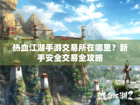 热血江湖手游交易所在哪里？新手安全交易全攻略