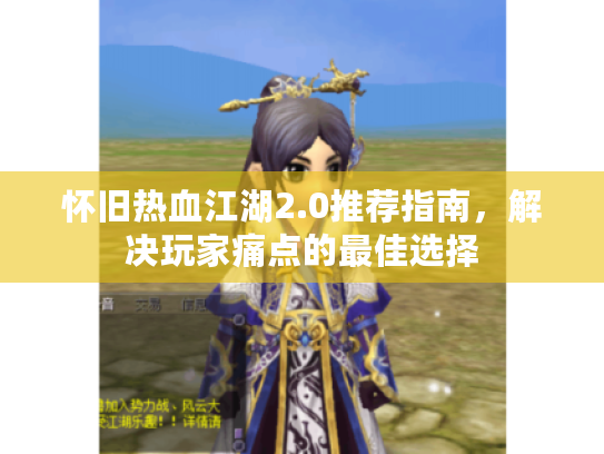 怀旧热血江湖2.0推荐指南，解决玩家痛点的最佳选择