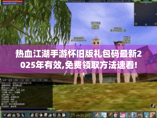 热血江湖手游怀旧版礼包码最新2025年有效,免费领取方法速看!