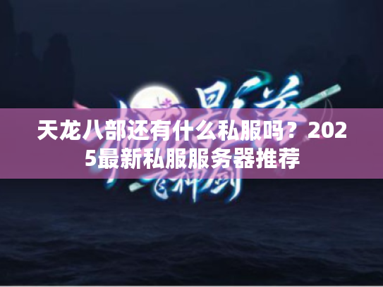 天龙八部还有什么私服吗?2025最新私服服务器推荐 天龙八部还有什么私服吗?2025最新私服服务器推荐