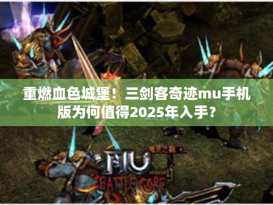 重燃血色城堡！三剑客奇迹mu手机版为何值得2025年入手？