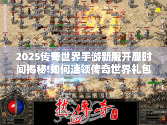 2025传奇世界手游新服开服时间揭秘!如何速领传奇世界礼包? 2025传奇世界手游新服开服时间揭秘!如何速领传奇世界礼包?
