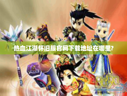 热血江湖怀旧服官网下载地址在哪里?