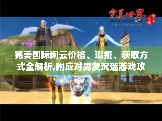 完美国际闲云价格、瑕疵、获取方式全解析,附应对男友沉迷游戏攻略