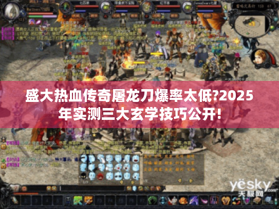 盛大热血传奇屠龙刀爆率太低?2025年实测三大玄学技巧公开!