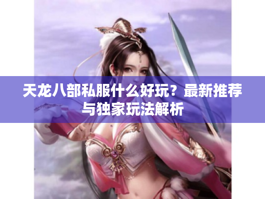 天龙八部私服什么好玩？最新推荐与独家玩法解析